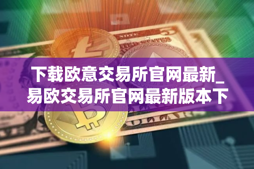 下载欧意交易所官网最新_易欧交易所官网最新版本下载 下载欧意交易所官网最新_易欧交易所官网最新版本下载