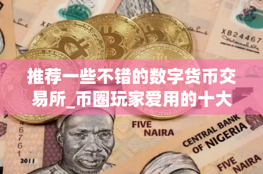 推荐一些不错的数字货币交易所_币圈玩家爱用的十大数字货币交易所必看
