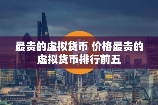 最贵的虚拟货币 价格最贵的虚拟货币排行前五