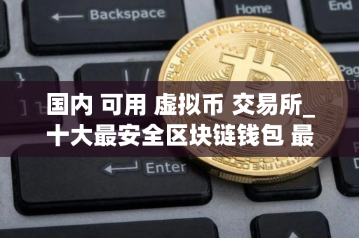 国内 可用 虚拟币 交易所_十大最安全区块链钱包 最新版本