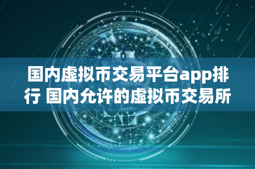 国内虚拟币交易平台app排行 国内允许的虚拟币交易所