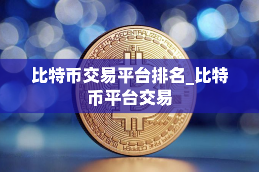比特币交易平台排名_比特币平台交易