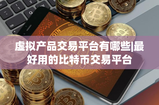 虚拟产品交易平台有哪些|最好用的比特币交易平台