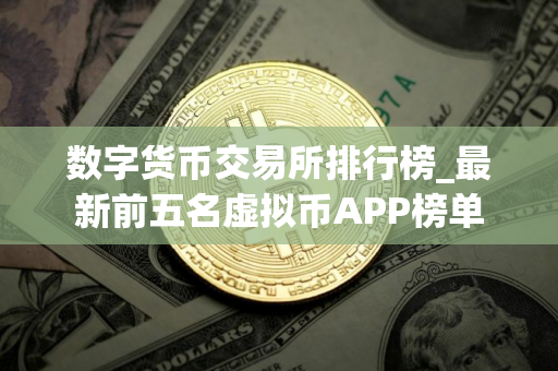 数字货币交易所排行榜_最新前五名虚拟币APP榜单