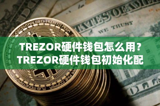 TREZOR硬件钱包怎么用？TREZOR硬件钱包初始化配置教程