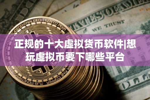 正规的十大虚拟货币软件|想玩虚拟币要下哪些平台