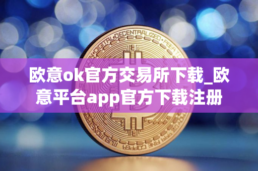 欧意ok官方交易所下载_欧意平台app官方下载注册