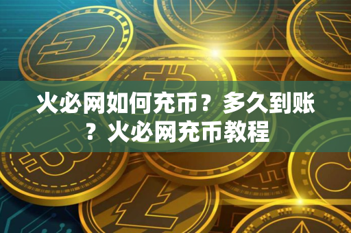 火必网如何充币？多久到账？火必网充币教程