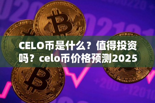 CELO币是什么？值得投资吗？celo币价格预测2025-2030