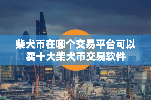 柴犬币在哪个交易平台可以买十大柴犬币交易软件
