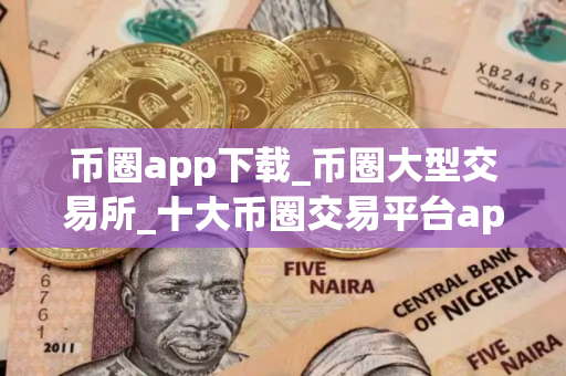币圈app下载_币圈大型交易所_十大币圈交易平台app排名