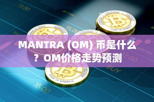 MANTRA (OM) 币是什么？OM价格走势预测