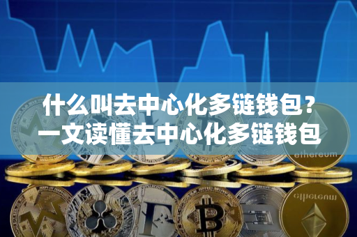 什么叫去中心化多链钱包？一文读懂去中心化多链钱包