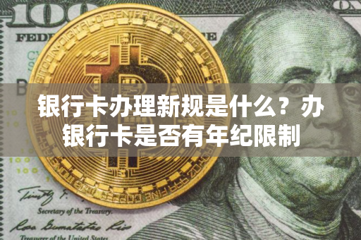 银行卡办理新规是什么？办银行卡是否有年纪限制
