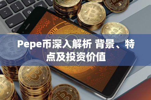 Pepe币深入解析 背景、特点及投资价值