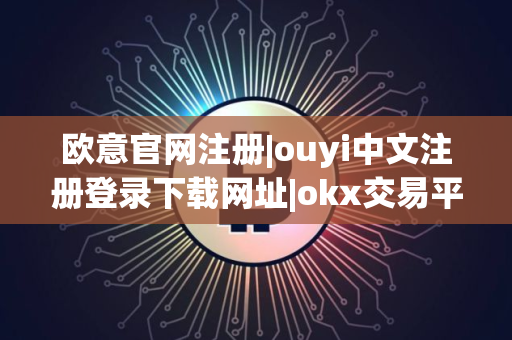 欧意官网注册|ouyi中文注册登录下载网址|okx交易平台官网安装包