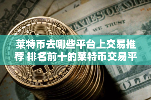 莱特币去哪些平台上交易推荐 排名前十的莱特币交易平台最新榜单 莱特币去哪些平台上交易推荐 排名前十的莱特币交易平台最新榜单