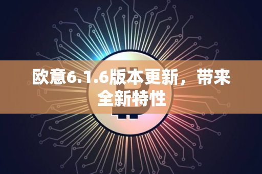 欧意6.1.6版本更新，带来全新特性