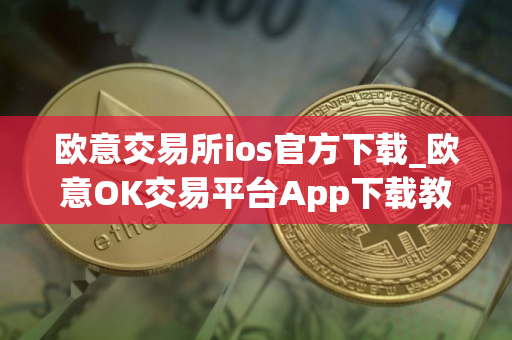 欧意交易所ios官方下载_欧意OK交易平台App下载教程