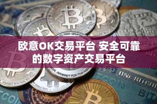 欧意OK交易平台 安全可靠的数字资产交易平台