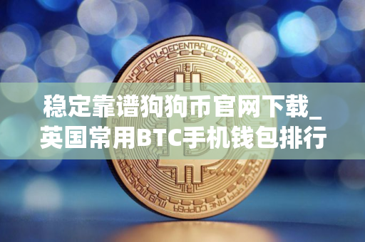 稳定靠谱狗狗币官网下载_英国常用BTC手机钱包排行榜2025年