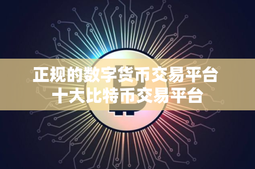 正规的数字货币交易平台 十大比特币交易平台