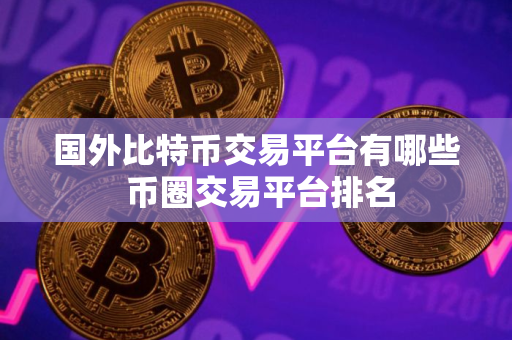 国外比特币交易平台有哪些 币圈交易平台排名 国外比特币交易平台有哪些 币圈交易平台排名