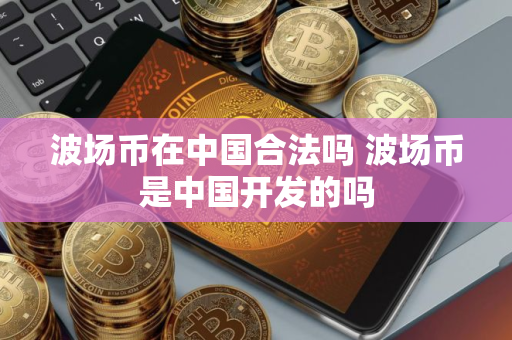 波场币在中国合法吗 波场币是中国开发的吗