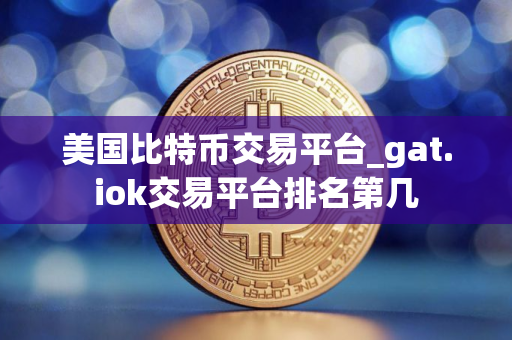 美国比特币交易平台_gat.iok交易平台排名第几