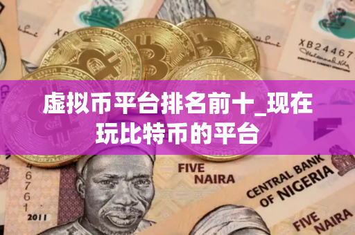 虚拟币平台排名前十_现在玩比特币的平台
