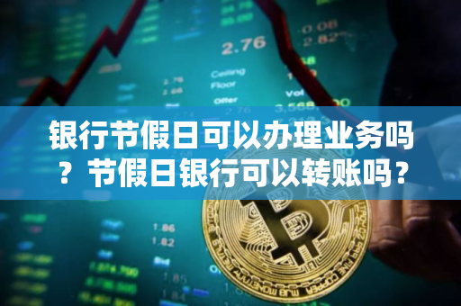银行节假日可以办理业务吗？节假日银行可以转账吗？