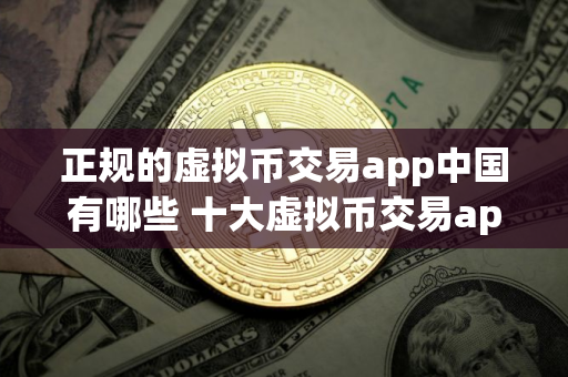正规的虚拟币交易app中国有哪些 十大虚拟币交易app排行榜最新
