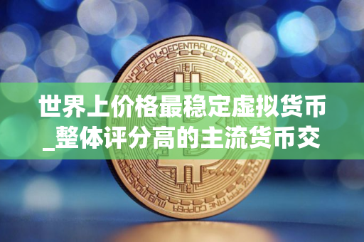 世界上价格最稳定虚拟货币_整体评分高的主流货币交易软件排名