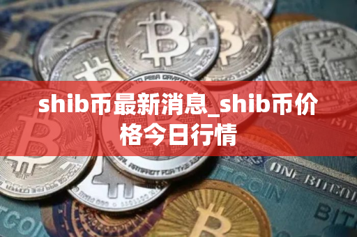 shib币最新消息_shib币价格今日行情