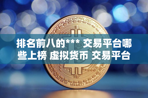 排名前八的*** 交易平台哪些上榜 虚拟货币 交易平台排行榜前8名