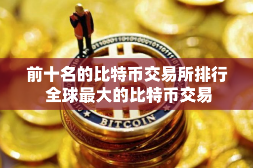 前十名的比特币交易所排行 全球最大的比特币交易 前十名的比特币交易所排行 全球最大的比特币交易