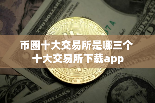 币圈十大交易所是哪三个 十大交易所下载app