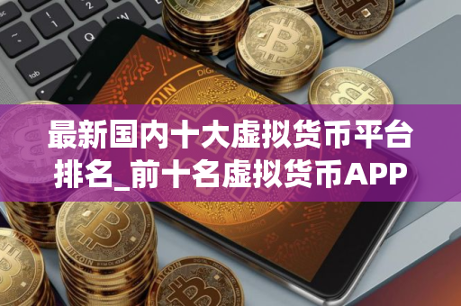 最新国内十大虚拟货币平台排名_前十名虚拟货币APP排行 最好的