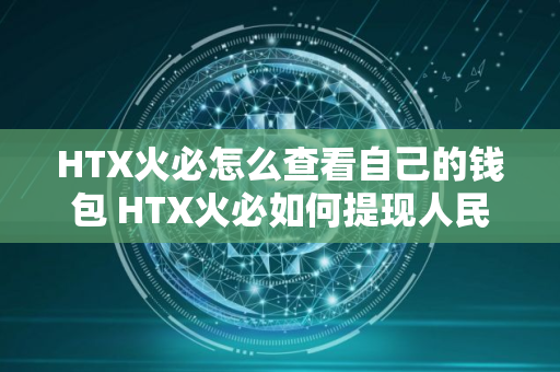 HTX火必怎么查看自己的钱包 HTX火必如何提现人民币