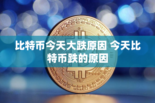 比特币今天大跌原因 今天比特币跌的原因