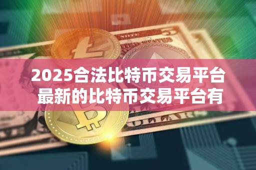 2025合法比特币交易平台 最新的比特币交易平台有哪些