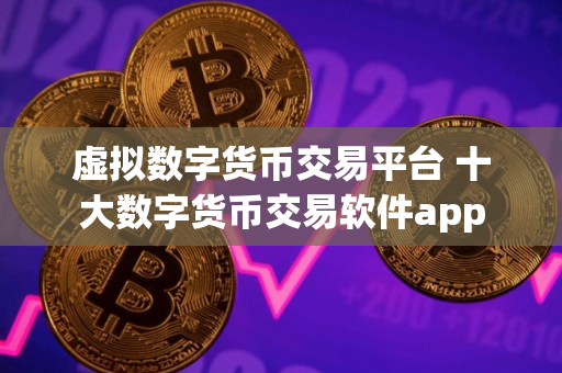 虚拟数字货币交易平台 十大数字货币交易软件app 虚拟数字货币交易平台 十大数字货币交易软件app