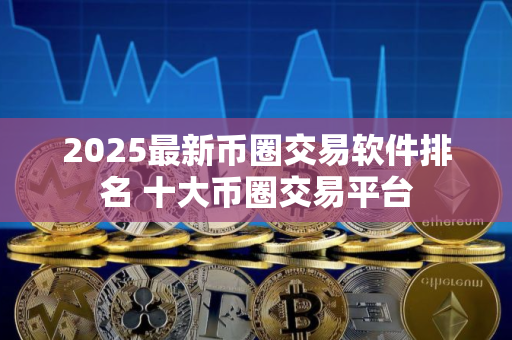 2025最新币圈交易软件排名 十大币圈交易平台