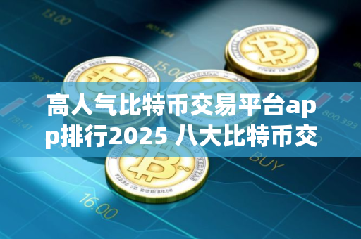 高人气比特币交易平台app排行2025 八大比特币交易平台