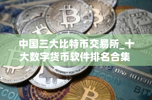 中国三大比特币交易所_十大数字货币软件排名合集 中国