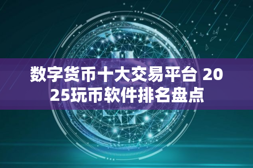 数字货币十大交易平台 2025玩币软件排名盘点