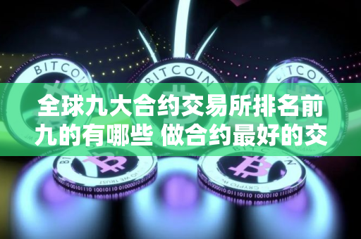 全球九大合约交易所排名前九的有哪些 做合约最好的交易所TOP榜
