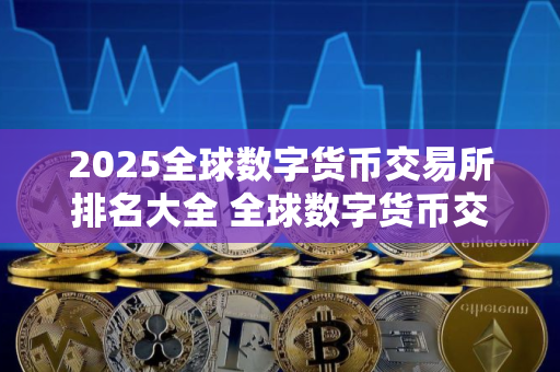 2025全球数字货币交易所排名大全 全球数字货币交易所最新推荐