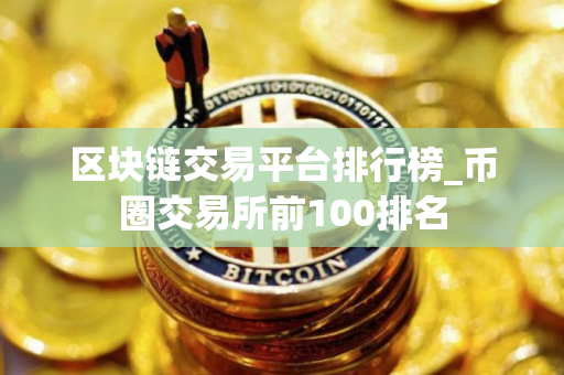 区块链交易平台排行榜_币圈交易所前100排名