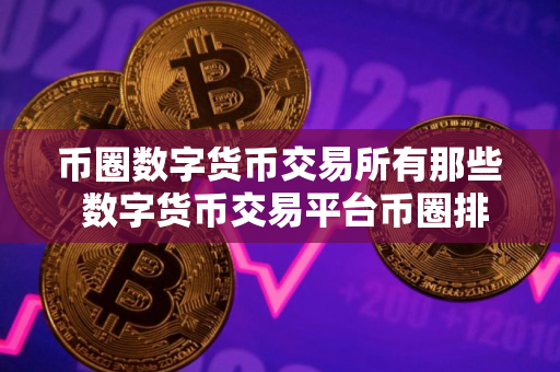 币圈数字货币交易所有那些 数字货币交易平台币圈排行
